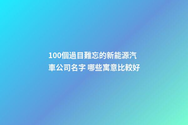 100個過目難忘的新能源汽車公司名字 哪些寓意比較好